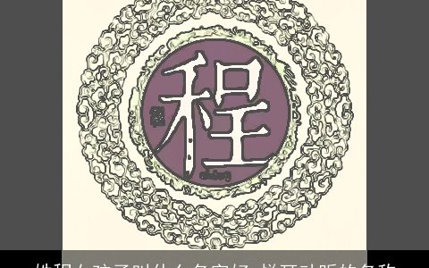 姓程女孩子叫什么名字好 悦耳动听的名称