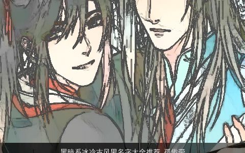 黑暗系冰冷古风男名字大全推荐 孤傲带点邪气 有涵养古风的带点字男名字大全