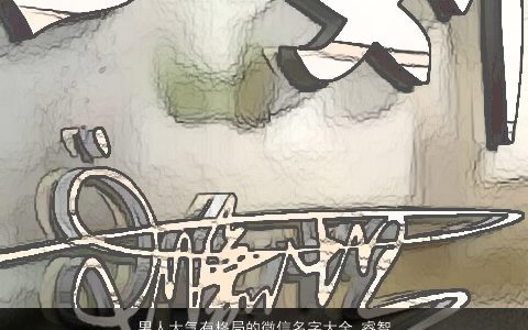 男人大气有格局的微信名字大全 睿智独特2024 大气独特的男微信名最新