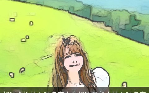 好听个性的女孩名字大全好听又稀少的女孩名字