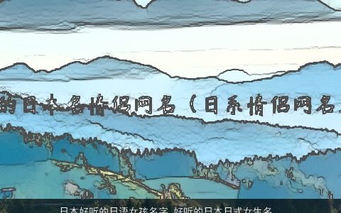 日本好听的日语女孩名字 好听的日本日式女生名字网名昵称大全 好听好听的女孩女生网名昵称名字