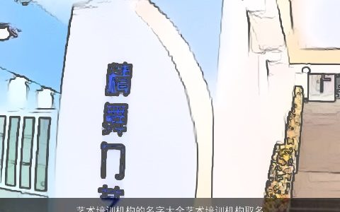 艺术培训机构的名字大全艺术培训机构取名参考2023漂亮有涵养的宝宝名字大全精挑