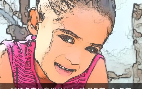 晴取名字的意思是什么 晴取名字女孩名字