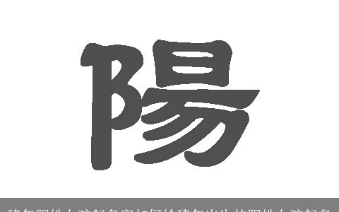 猪年阳姓女孩起名字如何给猪年出生的阳姓女孩起名