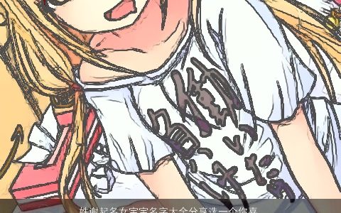 姓谢起名女宝宝名字大全分享选一个你喜欢的吧 温柔文静诗意的谢姓女宝宝名精挑