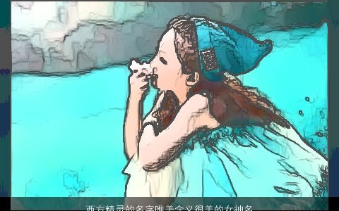 西方精灵的名字唯美含义很美的女神名字大全2023温柔文静唯美的女名字