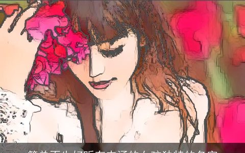 简单不失好听有内涵的女孩独特的名字