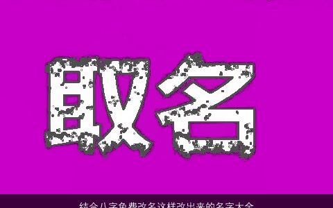 结合八字免费改名这样改出来的名字大全才靠谱2024新颖有涵养的八字名字挑选