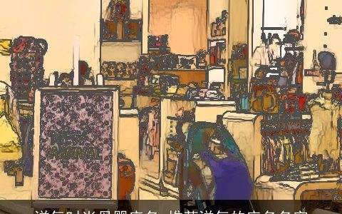 洋气时尚母婴店名_推荐洋气的店名名字