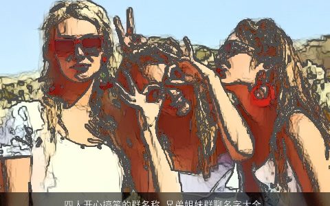四人开心搞笑的群名称 兄弟姐妹群聊名字大全  取名网 2024漂亮搞笑的群名名字大全精选