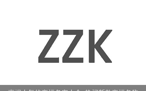 高端大气的商标名字大全 热门新款商标名称