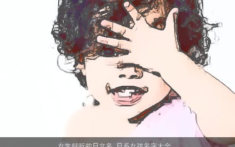 女生好听的日文名 日系女孩名字大全_女孩名字 诗意好听的女生女孩名字大全