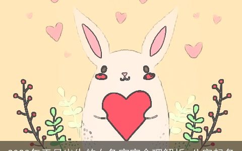 2023年正月出生的女兔宝宝命理解析 八字起名