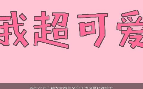 粉红少女心的女生微信名字活泼可爱的微信女生昵称大全洋气可爱的女女生微信女生昵称名