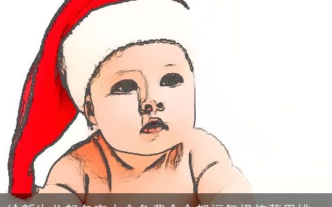 给新生儿起名字大全免费个个都福气极佳萬里挑一