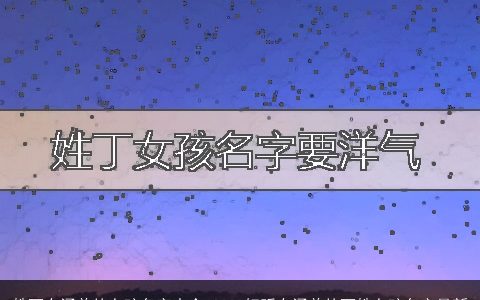 姓丁有涵养的女孩名字大全 2024好听有涵养的丁姓女孩名字最新