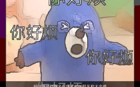 超沙雕的群聊名字爆笑的QQ群名称大全推荐2023洋气有内涵的群名名字大全推荐