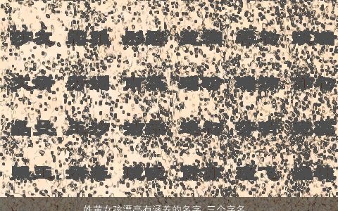 姓黄女孩漂亮有涵养的名字 三个字名字大全合集 漂亮有涵养的黄姓女孩名字