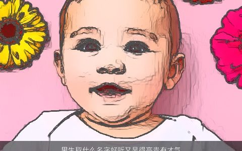 男生取什么名字好听又显得高贵有才气  取名大全网 帅气好听的男生名字