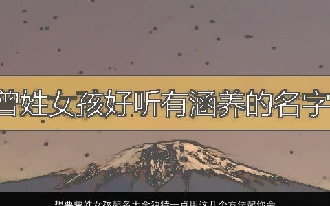 想要曾姓女孩起名大全独特一点用这几个方法起你会有意外的发现 2023漂亮独特的曾姓女孩名字大全