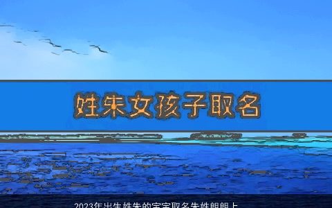 2023年出生姓朱的宝宝取名朱姓朗朗上口的名字大全吉利新颖的生姓宝宝名字精选