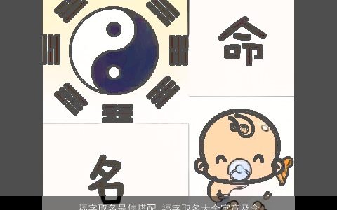 福字取名最佳搭配 福字取名大全寓意及含义 2024好听寓意的小孩名字大全筛选