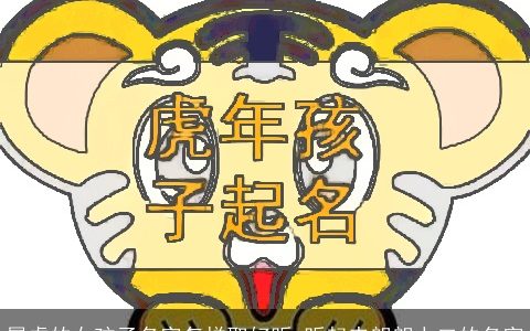 属虎的女孩子名字怎样取好听 听起来朗朗上口的名字
