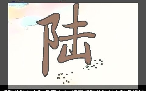 好听的陆姓女孩名字大全 诗意好听的陆姓女孩名挑选