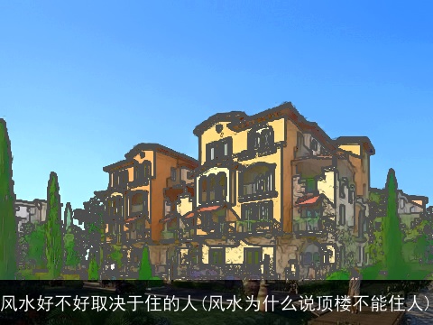 风水好不好取决于住的人(风水为什么说顶楼不能住人)
