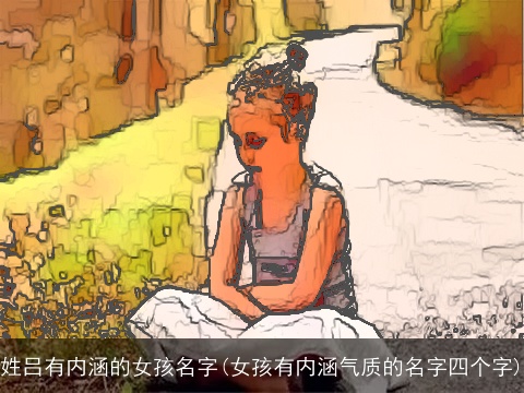 姓吕有内涵的女孩名字(女孩有内涵气质的名字四个字)