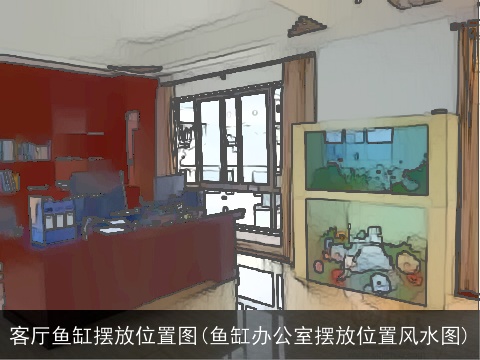 客厅鱼缸摆放位置图(鱼缸办公室摆放位置风水图)