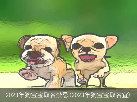 2023年狗宝宝取名禁忌(2023年狗宝宝取名宜)