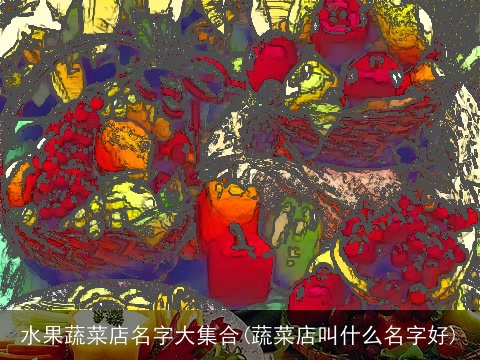 水果蔬菜店名字大集合(蔬菜店叫什么名字好)
