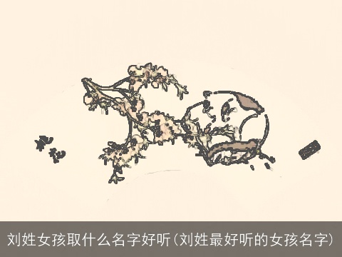 刘姓女孩取什么名字好听(刘姓最好听的女孩名字)