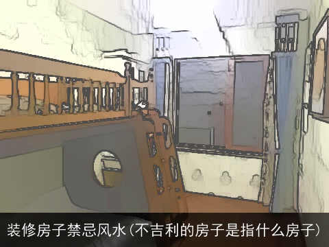 装修房子禁忌风水(不吉利的房子是指什么房子)