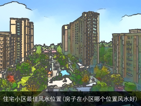 住宅小区最佳风水位置(房子在小区哪个位置风水好)