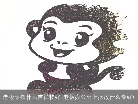 老板桌摆什么吉祥物好(老板办公桌上摆放什么最好)