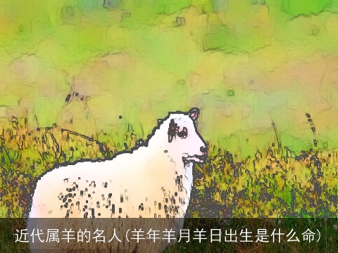 近代属羊的名人(羊年羊月羊日出生是什么命)