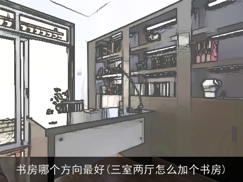 书房哪个方向最好(三室两厅怎么加个书房)