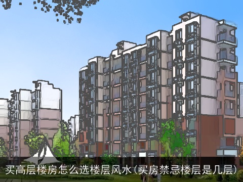 买高层楼房怎么选楼层风水(买房禁忌楼层是几层)