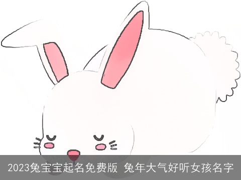 2023兔宝宝起名免费版 兔年大气好听女孩名字