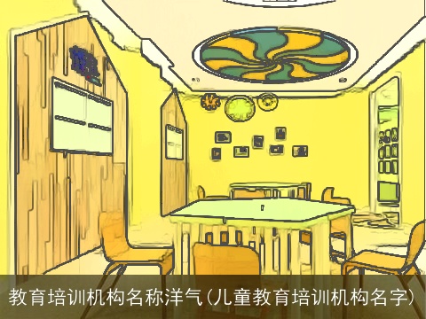 教育培训机构名称洋气(儿童教育培训机构名字)