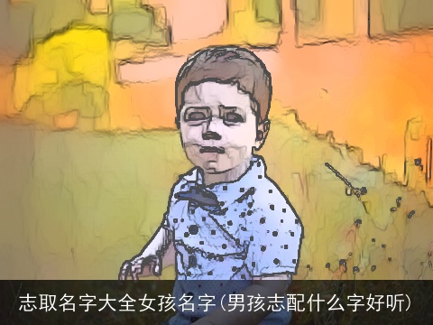 志取名字大全女孩名字(男孩志配什么字好听)