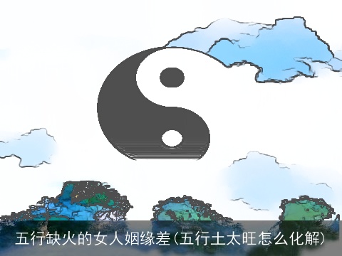 五行缺火的女人姻缘差(五行土太旺怎么化解)