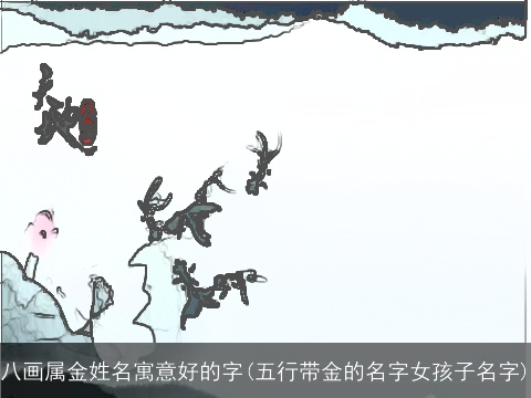 八画属金姓名寓意好的字(五行带金的名字女孩子名字)