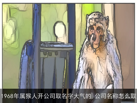 1968年属猴人开公司取名字大气的 公司名称怎么取