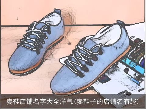 卖鞋店铺名字大全洋气(卖鞋子的店铺名有趣)
