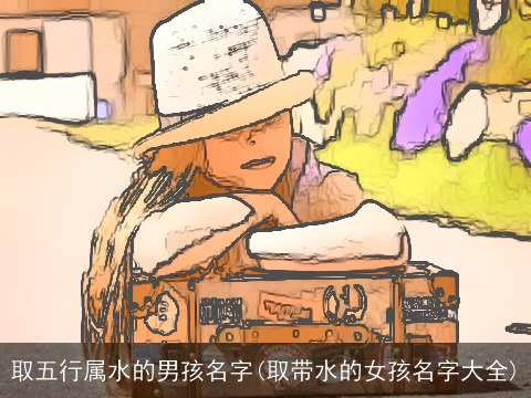 取五行属水的男孩名字(取带水的女孩名字大全)