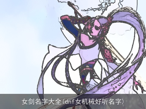 女剑名字大全(dnf女机械好听名字)