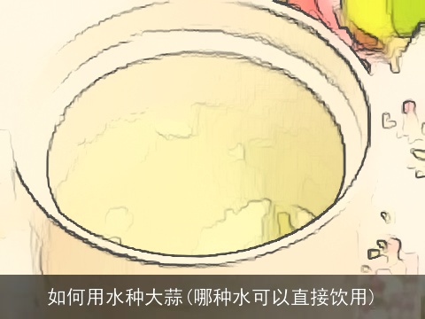 如何用水种大蒜(哪种水可以直接饮用)